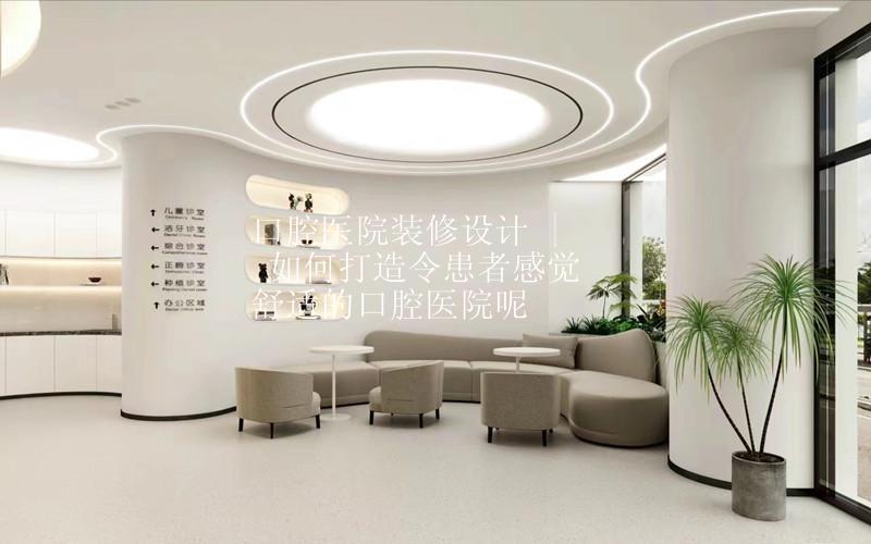 口腔医院装修设计 | 如何打造出令患者感觉舒适的口腔医院呢