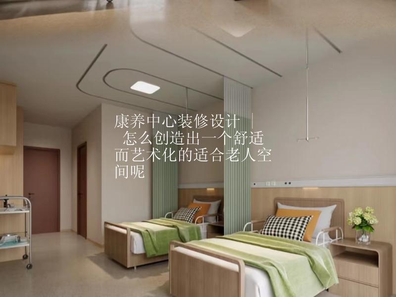 康养中心装修设计 | 怎样设计出一个舒适而有艺术感的适合老人居住空间呢