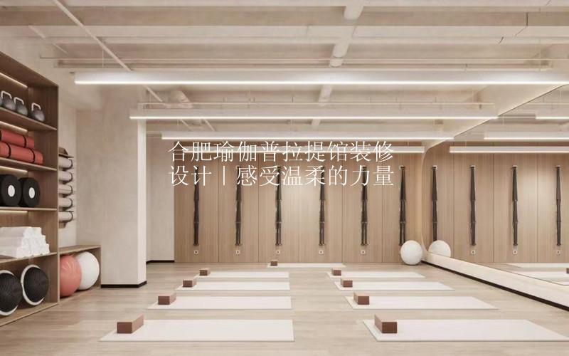 合肥瑜伽普拉提馆装修设计｜感受温柔的力量