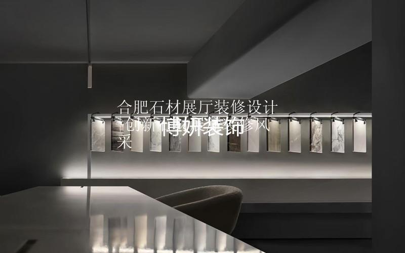 合肥石材展厅装修设计|创新石材展厅装修风采