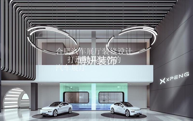 合肥汽车展厅装修设计 | 打造独具魅力的汽车展厅