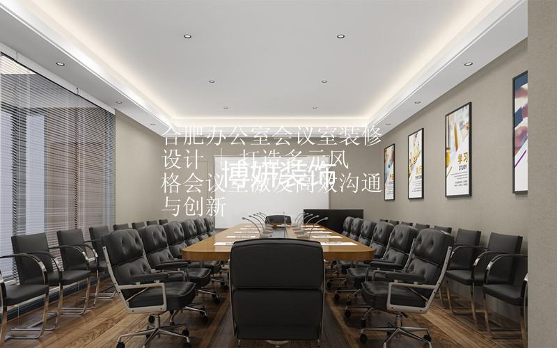 合肥办公会议室装修设计 | 打造多元风格会议室激发高效沟通与创新