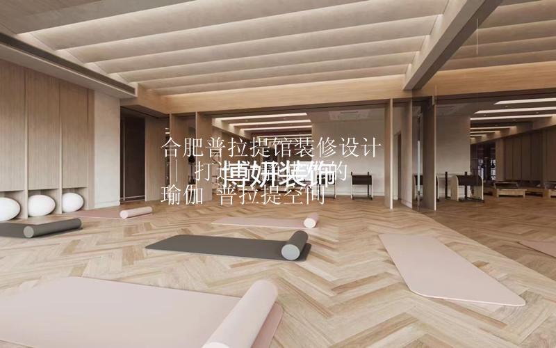 合肥普拉提馆装修设计 | 打造宁静优雅的瑜伽 普拉提空间