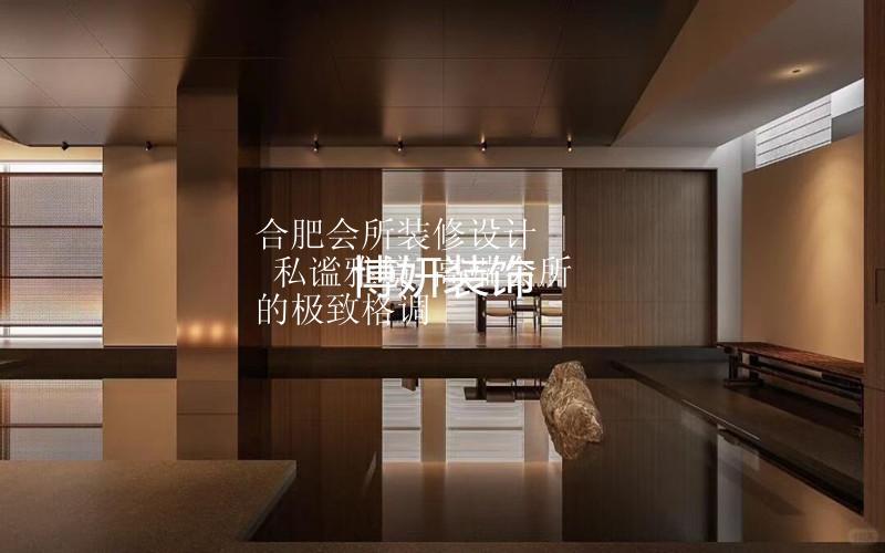 合肥会所装修设计 | 私谧雅境 高端会所的极致格调