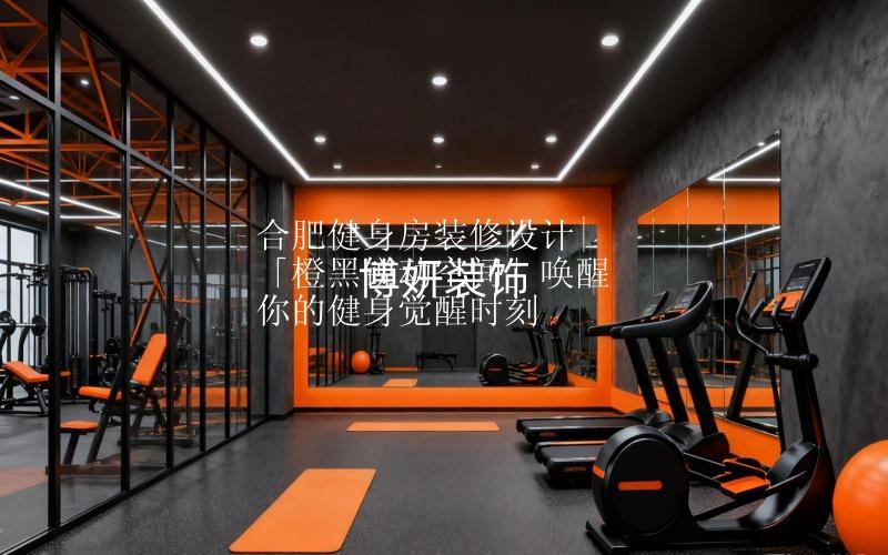 合肥健身房装修设计|「橙黑锐动空间」唤醒你的健身觉醒时刻
