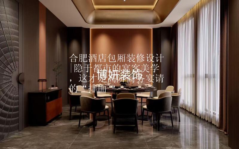 合肥酒店包厢装修设计|隐于都市的宴客美学，这才是高阶商务宴请的“排面“