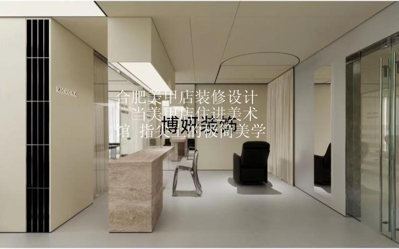 合肥美甲店装修设计 | 当美甲店住进美术馆 指尖上的极简美学