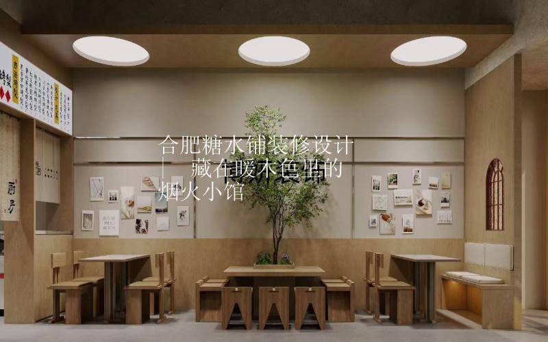 合肥糖水铺装修设计 |  藏在暖木色里的烟火小馆