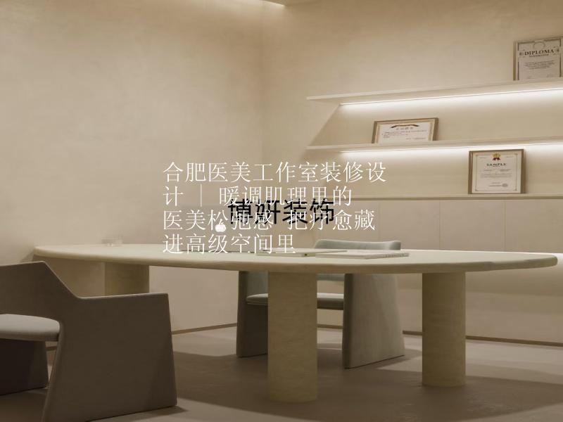 合肥医美工作室装修设计 | 暖调肌理里的医美松弛感 把疗愈藏进高级空间里