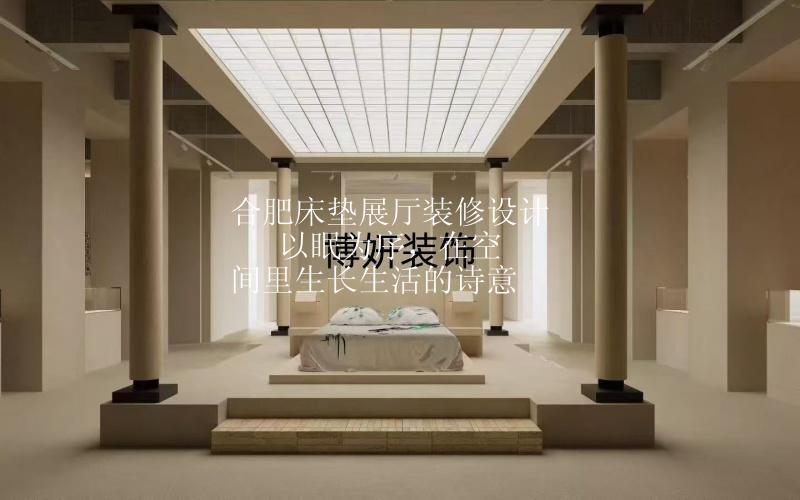 合肥床垫展厅装修设计 | 以眠为序，在空间里生长生活的诗意