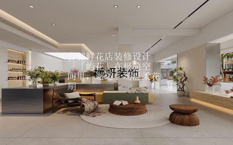 合肥鲜花店装修设计  |「屿花」在极简空间里，邂逅一场温柔花期