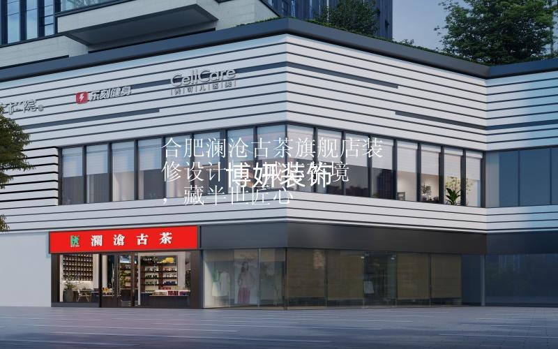 合肥澜沧古茶旗舰店装修设计  |  城芯茶境，藏半世匠心