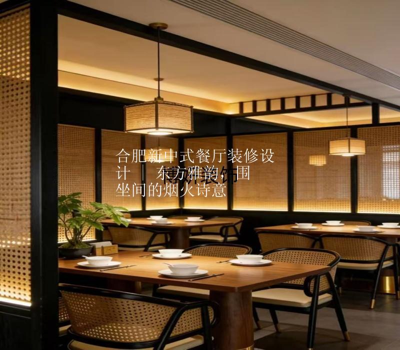 合肥新中式餐厅装修设计 | 东方雅韵，围坐间的烟火诗意