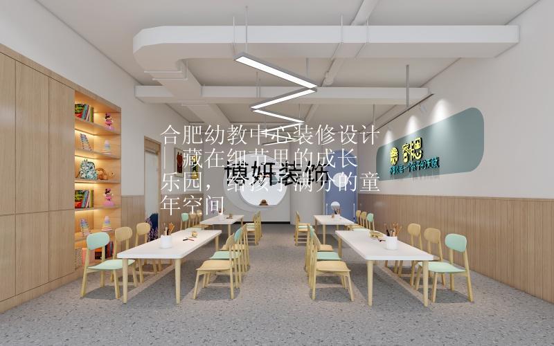 合肥幼教中心装修设计| 藏在细节里的成长乐园，给孩子满分的童年空间✨